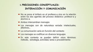 INTERACCIÓN Y COMUNICACIÓN
 No se pone el énfasis en el profesor-a sino en la relación
entre los dos agentes del proceso ...