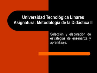 Universidad Tecnológica Linares
Asignatura: Metodología de la Didáctica II
Selección y elaboración de
estrategias de enseñanza y
aprendizaje.

 