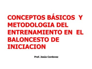                         CONCEPTOS BÁSICOS  Y METODOLOGIA DEL ENTRENAMIENTO EN  EL BALONCESTO DE INICIACION                                        Prof. Jesús Cordovez 