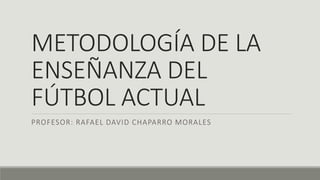 METODOLOGÍA DE LA
ENSEÑANZA DEL
FÚTBOL ACTUAL
PROFESOR: RAFAEL DAVID CHAPARRO MORALES
 