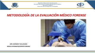 METODOLOGÍA DE LA EVALUACIÓN MÉDICO FORENSE
DR JHONNY VILLEGAS
MEDICO INTERNISTA/EXPERTO FORENSE
 