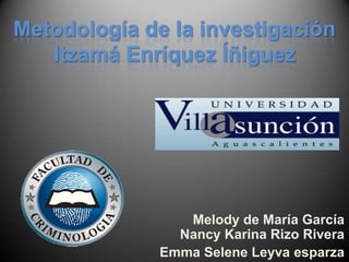 Metodología de la investigación
   Itzamá Enríquez Íñiguez




                 Melody de María García
                Nancy Karina Rizo Rivera
              Emma Selene Leyva esparza
 