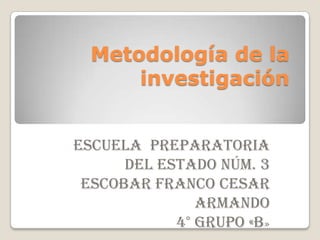 Metodología de la
      investigación


Escuela Preparatoria
      del estado núm. 3
 Escobar Franco Cesar
               Armando
            4° Grupo «B»
 