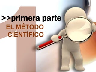 >>primera parte
EL MÉTODO
CIENTÍFICO

 