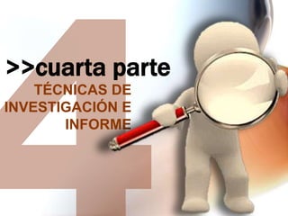 >>cuarta parte
TÉCNICAS DE
INVESTIGACIÓN E
INFORME

 