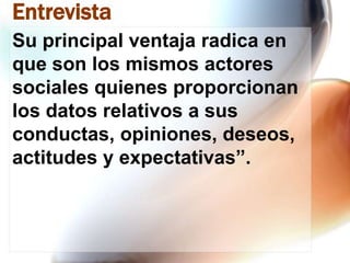 Entrevista
Su principal ventaja radica en
que son los mismos actores
sociales quienes proporcionan
los datos relativos a sus
conductas, opiniones, deseos,
actitudes y expectativas”.

 