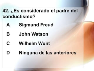 42. ¿Es considerado el padre del
conductismo?
A

Sigmund Freud

B

John Watson

C

Wilhelm Wunt

D

Ninguna de las anteriores

 