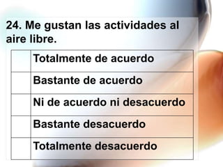 24. Me gustan las actividades al
aire libre.
Totalmente de acuerdo
Bastante de acuerdo
Ni de acuerdo ni desacuerdo
Bastante desacuerdo
Totalmente desacuerdo

 
