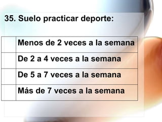 35. Suelo practicar deporte:
Menos de 2 veces a la semana
De 2 a 4 veces a la semana
De 5 a 7 veces a la semana
Más de 7 veces a la semana

 
