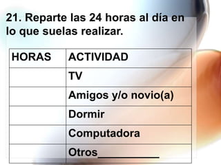 21. Reparte las 24 horas al día en
lo que suelas realizar.
HORAS

ACTIVIDAD
TV

Amigos y/o novio(a)
Dormir

Computadora
Otros__________

 