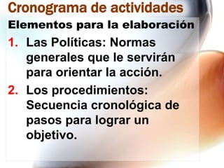 Cronograma de actividades
Elementos para la elaboración

1. Las Políticas: Normas
generales que le servirán
para orientar la acción.
2. Los procedimientos:
Secuencia cronológica de
pasos para lograr un
objetivo.

 