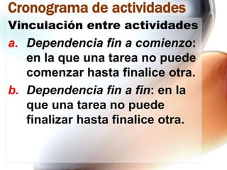 Cronograma de actividades
Vinculación entre actividades

a. Dependencia fin a comienzo:
en la que una tarea no puede
comenzar hasta finalice otra.
b. Dependencia fin a fin: en la
que una tarea no puede
finalizar hasta finalice otra.

 