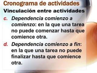 Cronograma de actividades
Vinculación entre actividades

c. Dependencia comienzo a
comienzo: en la que una tarea
no puede comenzar hasta que
comience otra.
d. Dependencia comienzo a fin:
en la que una tarea no puede
finalizar hasta que comience
otra.

 
