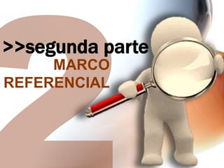 >>segunda parte
MARCO
REFERENCIAL

 