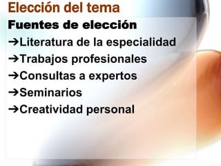 Elección del tema
Fuentes de elección
➔Literatura de la especialidad
➔Trabajos profesionales
➔Consultas a expertos
➔Seminarios
➔Creatividad personal

 