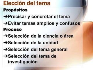 Elección del tema
Propósitos

➔Precisar y concretar el tema
➔Evitar temas amplios y confusos
Proceso

➔Selección de la ciencia o área
➔Selección de la unidad
➔Selección del tema general
➔Selección del tema de
investigación

 