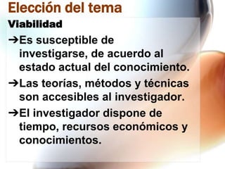 Elección del tema
Viabilidad

➔Es susceptible de
investigarse, de acuerdo al
estado actual del conocimiento.
➔Las teorías, métodos y técnicas
son accesibles al investigador.
➔El investigador dispone de
tiempo, recursos económicos y
conocimientos.

 