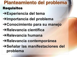 Planteamiento del problema
Requisitos

➔Experiencia del tema
➔Importancia del problema
➔Conocimiento para su manejo
➔Relevancia científica
➔Relevancia humana
➔Relevancia contemporánea
➔Señalar las manifestaciones del
problema

 
