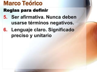 Marco Teórico
Reglas para definir

5. Ser afirmativa. Nunca deben
usarse términos negativos.
6. Lenguaje claro. Significado
preciso y unitario

 