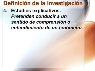 Definición de la investigación
4. Estudios explicativos.
Pretenden conducir a un
sentido de comprensión o
entendimiento de un fenómeno.

 