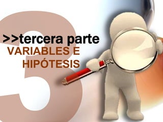 >>tercera parte
VARIABLES E
HIPÓTESIS

 