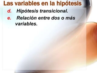 Las variables en la hipótesis
d.
e.

Hipótesis transicional.
Relación entre dos o más
variables.

 