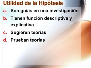 Utilidad de la Hipótesis
a. Son guías en una investigación
b. Tienen función descriptiva y
explicativa
c. Sugieren teorías

d. Prueban teorías

 
