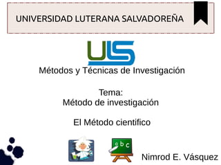 UNIVERSIDAD LUTERANA SALVADOREÑA

Métodos y Técnicas de Investigación
Tema:
Método de investigación
El Método cientifico

Nimrod E. Vásquez

 
