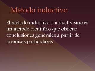 El método inductivo o inductivismo es
un método científico que obtiene
conclusiones generales a partir de
premisas particulares.
 