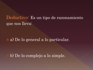 Deductivo: Es un tipo de razonamiento
que nos lleva:
 a) De lo general a lo particular.
 b) De lo complejo a lo simple.
 