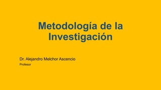 Metodología de la
Investigación
Dr. Alejandro Melchor Ascencio
Profesor
 