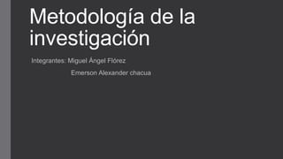 Metodología de la
investigación
Integrantes: Miguel Ángel Flórez
Emerson Alexander chacua
 