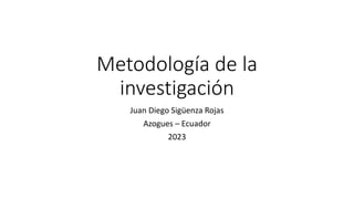 Metodología de la
investigación
Juan Diego Sigüenza Rojas
Azogues – Ecuador
2023
 