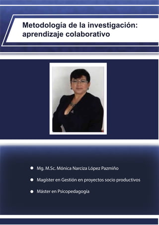 Metodología de la investigación:
aprendizaje colaborativo
Mg. M.Sc. Mónica Narciza López Pazmiño
Magíster en Gestión en proyectos socio productivos
Máster en Psicopedagogía
 