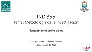 IND 355
Tema: Metodología de la Investigación
Planteamiento de Problema
MSc. Ing. Jaime E. Sánchez Guzmán
La Paz, marzo de 2020
 