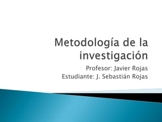 Metodología de la investigación Profesor: Javier Rojas Estudiante: J. Sebastián Rojas 
