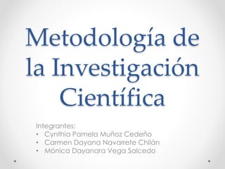 Metodología de
la Investigación
Científica
Integrantes:
• Cynthia Pamela Muñoz Cedeño
• Carmen Dayana Navarrete Chilán
• Mónica Dayanara Vega Salcedo
 
