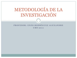 PROFESOR: ENZO RODRÍGUEZ ALEXANDRE UBO-2011 METODOLOGÍA DE LA INVESTIGACIÓN 