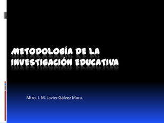 METODOLOGÍA DE LA
INVESTIGACIÓN EDUCATIVA

Mtro. I. M. Javier Gálvez Mora.

 