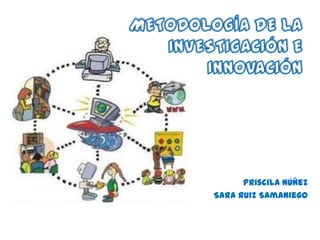 METODOLOGÍA DE LA INVESTIGACIÓN E INNOVACIÓN,[object Object],Priscila Núñez,[object Object],Sara Ruiz Samaniego,[object Object]