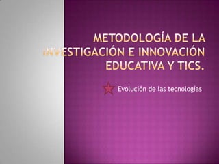 METODOLOGÍA DE LA INVESTIGACIÓN E INNOVACIÓN EDUCATIVA Y TICS. Evolución de las tecnologías 