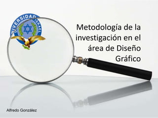 Metodología de la
                   investigación en el
                      área de Diseño
                               Gráfico




Alfredo González
 