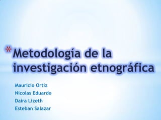 Mauricio Ortiz
Nicolas Eduardo
Daira Lizeth
Esteban Salazar
*Metodología de la
investigación etnográfica
 