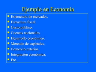 Ejemplo en Economía
   Esrtructura de mercados.
   Estructura fiscal.
   Gasto público.
   Cuentas nacionales.
   Desarrollo económico.
   Mercado de capirtales.
   Comercio exterior.
   Integración económica.
   Etc.
 