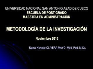 UNIVERSIDAD NACIONAL SAN ANTONIO ABAD DE CUSCO
ESCUELA DE POST GRADO
MAESTRÍA EN ADMINISTRACIÓN

METODOLOGÍA DE LA INVESTIGACIÓN
Noviembre 2013
Dante Horacio OLIVERA MAYO. Méd. Ped. M.Cs.

 