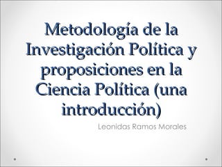 Metodología de la Investigación Política y proposiciones en la Ciencia Política (una introducción) Leonidas Ramos Morales 