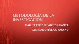 METODOLOGÌA DE LA
INVESTIGACIÒN
MAG. BEATRIZ PESANTES HUANCA
SEMINARIO BIBLICO ANDINO
 