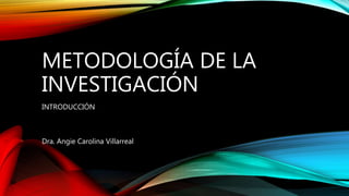 METODOLOGÍA DE LA
INVESTIGACIÓN
INTRODUCCIÓN
Dra. Angie Carolina Villarreal
 
