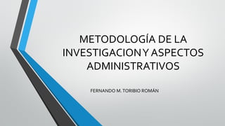 METODOLOGÍA DE LA
INVESTIGACIONY ASPECTOS
ADMINISTRATIVOS
FERNANDO M.TORIBIO ROMÁN
 