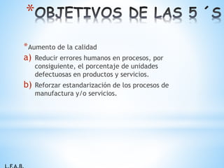 *Aumento de la calidad
a) Reducir errores humanos en procesos, por
consiguiente, el porcentaje de unidades
defectuosas en productos y servicios.
b) Reforzar estandarización de los procesos de
manufactura y/o servicios.
*
 
